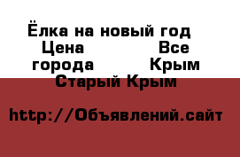 Ёлка на новый год › Цена ­ 30 000 - Все города  »    . Крым,Старый Крым